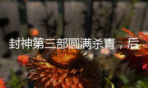 封神第三部圓滿殺青，后期制作完成