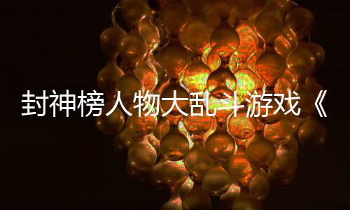 封神榜人物大亂斗游戲《決戰(zhàn)封神榜》Steam Demo測(cè)試現(xiàn)已開(kāi)啟