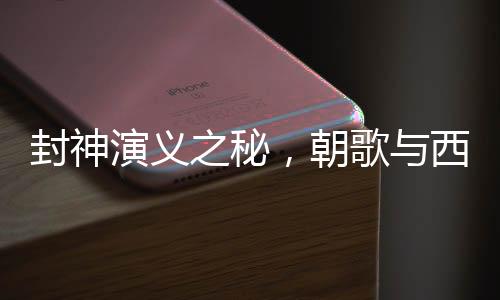封神演義之秘，朝歌與西岐的地理定位揭秘