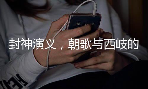 封神演義，朝歌與西岐的地理位置解析
