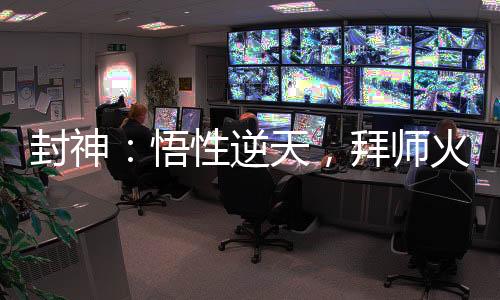 封神：悟性逆天，拜師火靈圣母