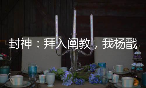 封神：拜入闡教，我楊戩無敵世間
