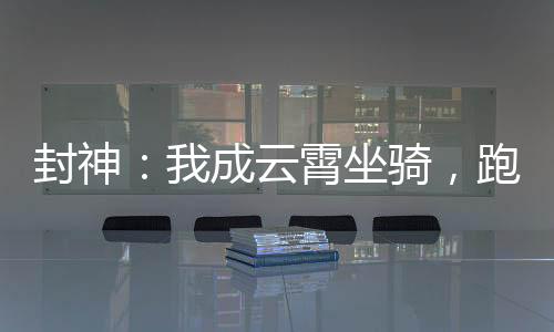 封神：我成云霄坐騎，跑路證道