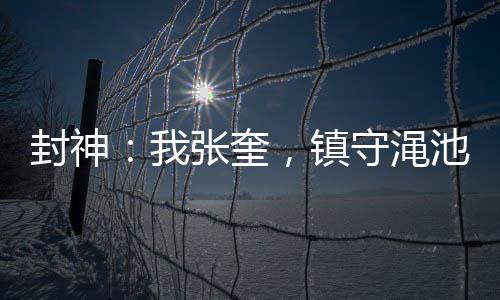 封神：我張奎，鎮(zhèn)守澠池縣