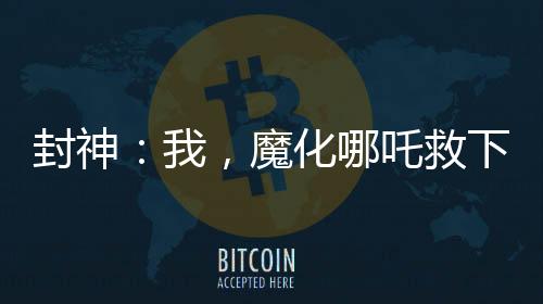 封神：我，魔化哪吒救下自刎哪吒