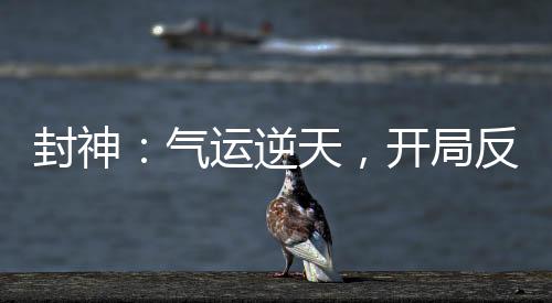 封神：氣運(yùn)逆天，開(kāi)局反噬死準(zhǔn)提