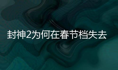 封神2為何在春節(jié)檔失去頭把交椅？