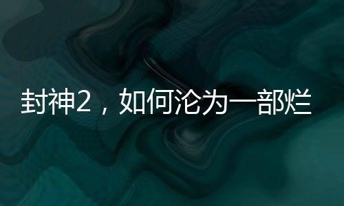 封神2，如何淪為一部爛片？