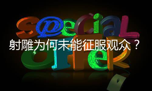射雕為何未能征服觀眾？深度剖析原因