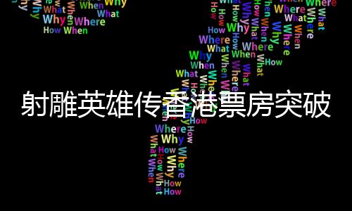 射雕英雄傳香港票房突破四百萬，金庸武俠的經(jīng)典再現(xiàn)