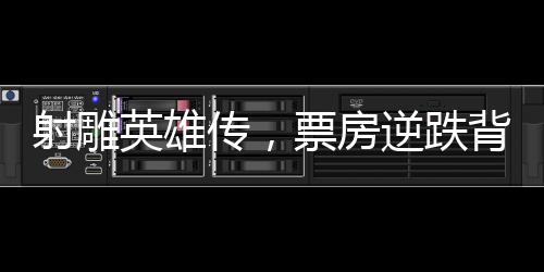 射雕英雄傳，票房逆跌背后的故事