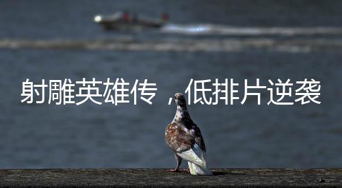 射雕英雄傳，低排片逆襲創(chuàng)票房神話