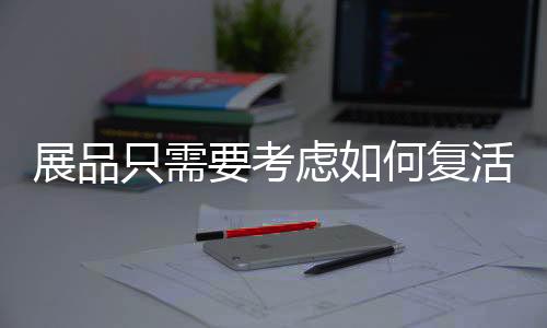 展品只需要考慮如何復(fù)活 館長要考慮的可就多了