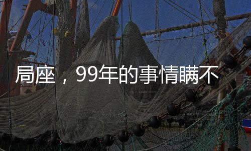 局座，99年的事情瞞不住了！