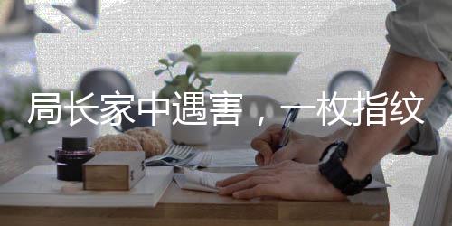 局長家中遇害，一枚指紋鎖定嫌疑人