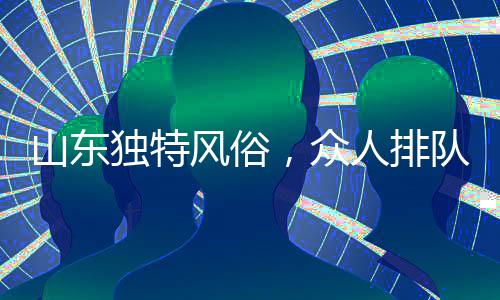 山東獨(dú)特風(fēng)俗，眾人排隊(duì)拜年，喜慶隊(duì)伍綿延數(shù)百米