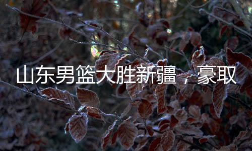 山東男籃大勝新疆，豪取三十七連勝創(chuàng)紀錄之夜