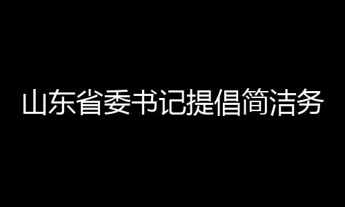 山東省委書記提倡簡(jiǎn)潔務(wù)實(shí)，發(fā)言時(shí)不要穿靴戴帽