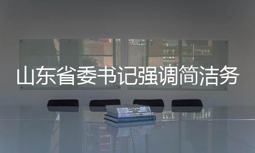 山東省委書記強調(diào)簡潔務(wù)實，發(fā)言時不要穿靴戴帽