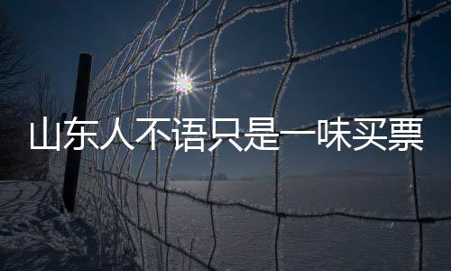 山東人不語只是一味買票？深度解讀背后的現(xiàn)象