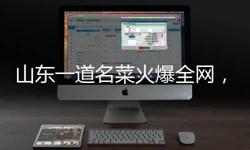 山東一道名菜火爆全網(wǎng)，眾多食客爭相品嘗