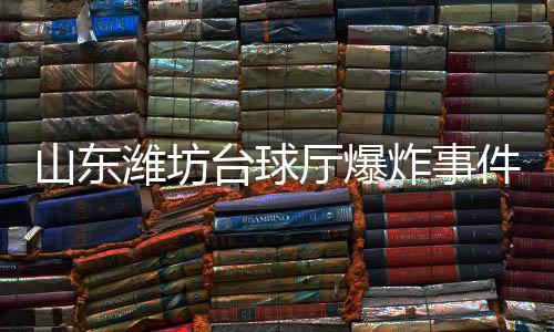 山東濰坊臺球廳爆炸事件系謠言