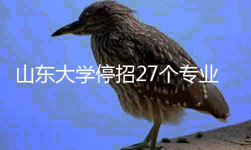 山東大學(xué)停招27個專業(yè)，全面審視與優(yōu)化教育資源