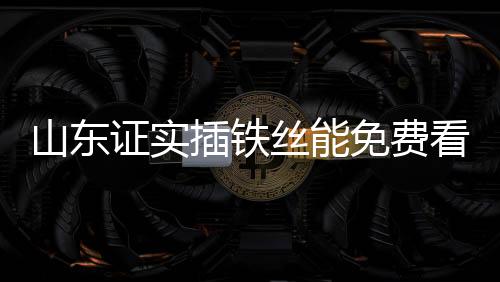 山東證實(shí)插鐵絲能免費(fèi)看電視，揭秘新型免費(fèi)收視方式背后的真相