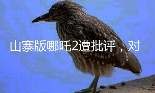 山寨版哪吒2遭批評，對劣質(zhì)創(chuàng)作的深度剖析