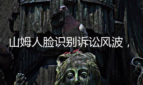 山姆人臉識別訴訟風(fēng)波，爭議之下的隱私權(quán)與智能化爭議事件概述
