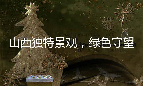 山西獨(dú)特景觀，綠色守望中的繁榮盛世——一樹一世界，黑樹不逾年