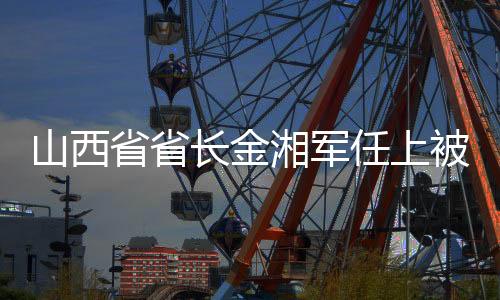 山西省省長金湘軍任上被查