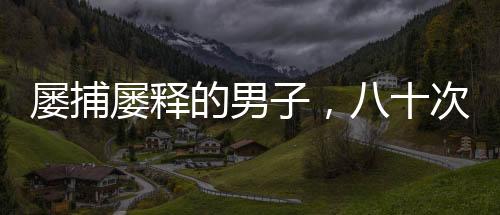 屢捕屢釋的男子，八十次搶劫商店的背后故事