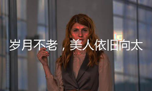 歲月不老，美人依舊向太曬出年輕時(shí)期照片，回憶往昔風(fēng)采
