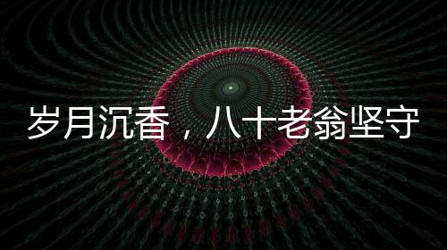 歲月沉香，八十老翁堅守照護(hù)三重病患的堅韌之旅