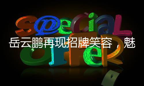 岳云鵬再現(xiàn)招牌笑容，魅力四溢的舞臺魅力與無盡歡樂