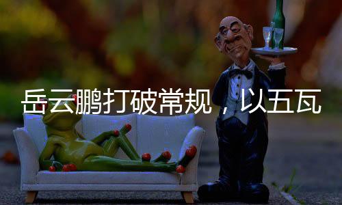 岳云鵬打破常規(guī)，以五瓦唱響音樂界新篇章