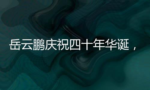 岳云鵬慶祝四十年華誕，大女兒罕見現(xiàn)身，家庭幸福展現(xiàn)