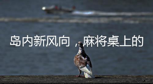 島內(nèi)新風(fēng)向，麻將桌上的語言變革，五筒成禁忌話題