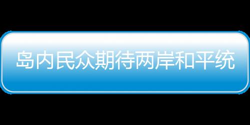 島內(nèi)民眾期待兩岸和平統(tǒng)一
