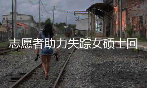 志愿者助力失蹤女碩士回家遭遇網(wǎng)絡(luò)暴力