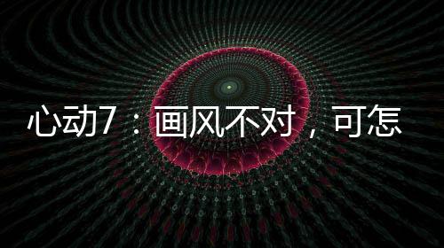 心動(dòng)7：畫風(fēng)不對(duì)，可怎么甜暈了