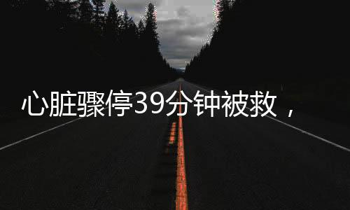 心臟驟停39分鐘被救，奇跡背后的故事