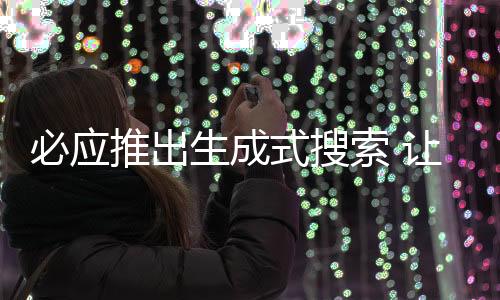 必應(yīng)推出生成式搜索 讓AI總結(jié)搜索結(jié)果