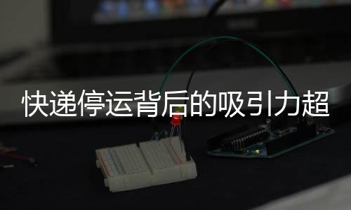 快遞停運背后的吸引力超越雙十一狂歡
