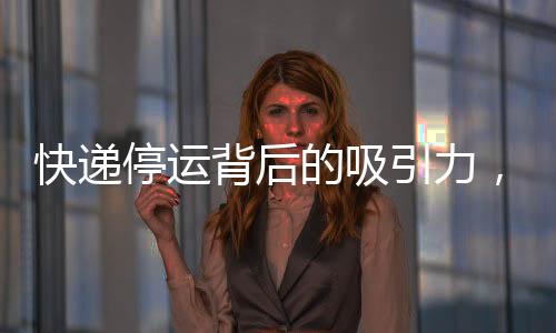快遞停運背后的吸引力，超越雙11的奧秘