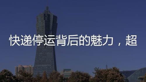 快遞停運(yùn)背后的魅力，超越雙十一的吸引力