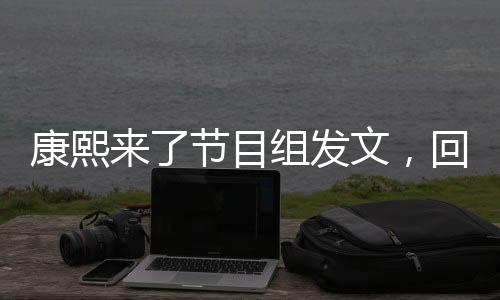 康熙來(lái)了節(jié)目組發(fā)文，回顧與展望