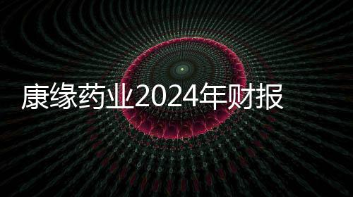 康緣藥業(yè)2024年財(cái)報(bào)：面對(duì)波動(dòng) 韌性筑底