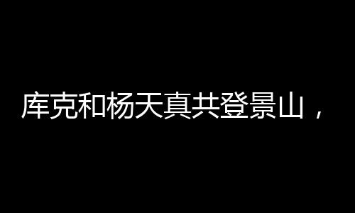 庫克和楊天真共登景山，探尋古都新貌